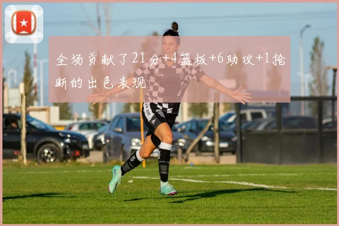 全场贡献了21分+4篮板+6助攻+1抢断的出色表现