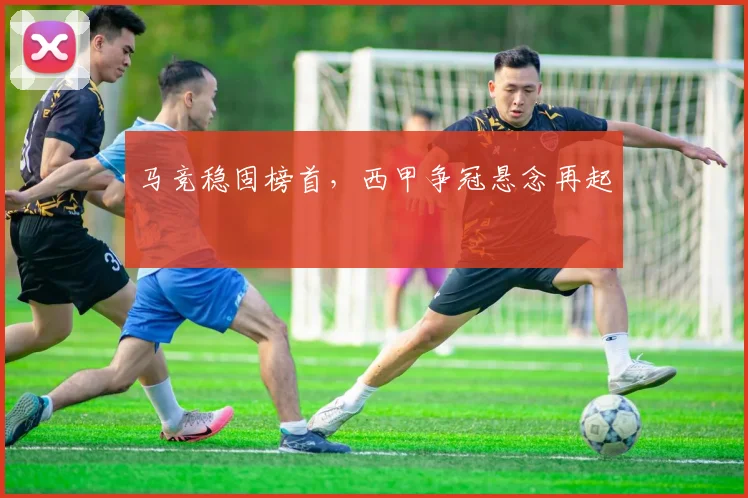 马竞稳固榜首，西甲争冠悬念再起