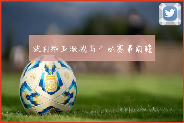 玻利维亚激战乌干达赛事前瞻