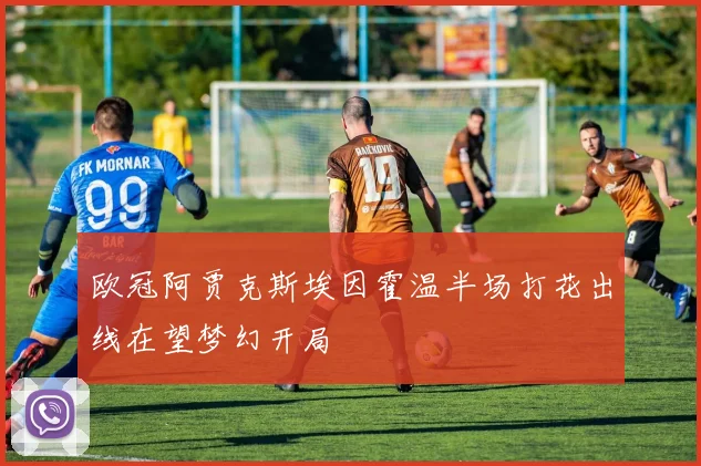欧冠阿贾克斯埃因霍温半场打花出线在望梦幻开局
