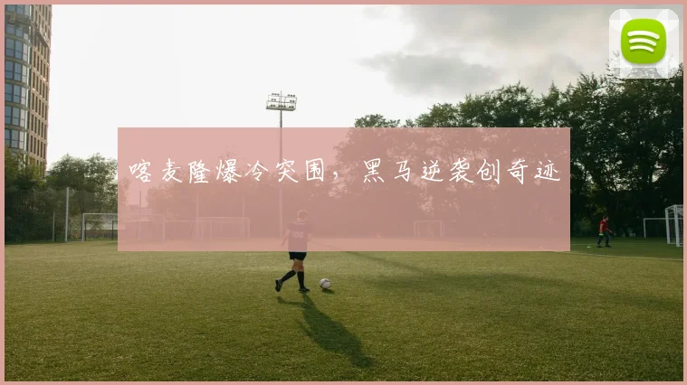 喀麦隆爆冷突围，黑马逆袭创奇迹