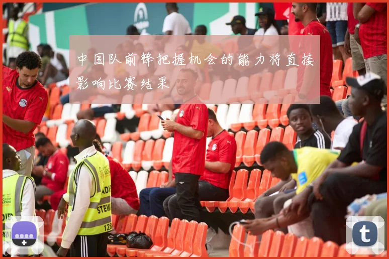 中国队前锋把握机会的能力将直接影响比赛结果