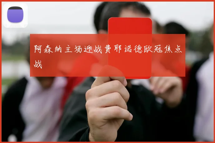 阿森纳主场迎战费耶诺德欧冠焦点战
