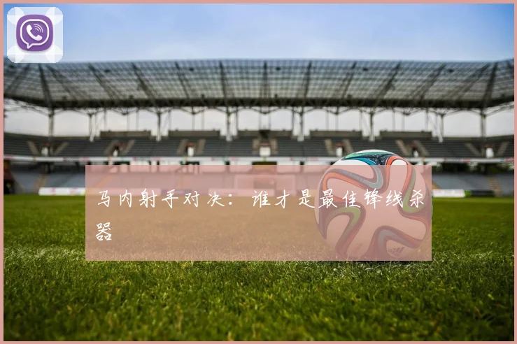 马内射手对决:谁才是最佳锋线杀器