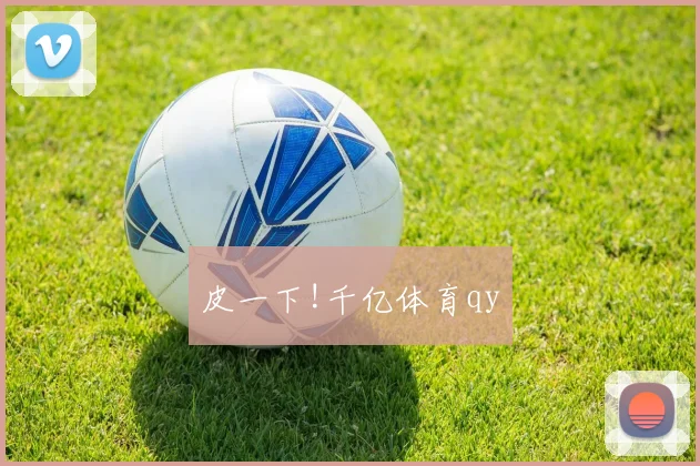皮一下!千亿体育qy