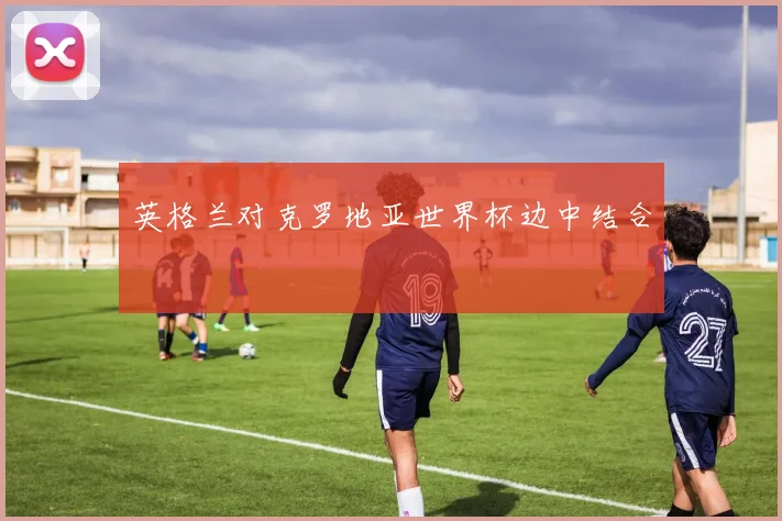 英格兰对克罗地亚世界杯边中结合