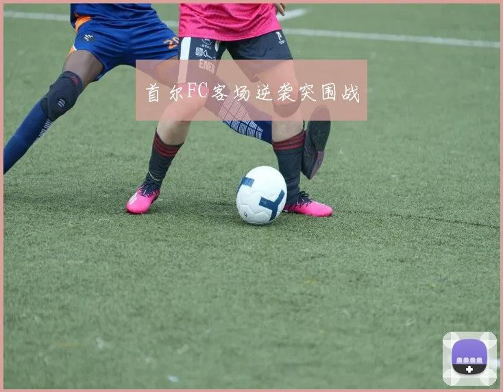 首尔FC客场逆袭突围战