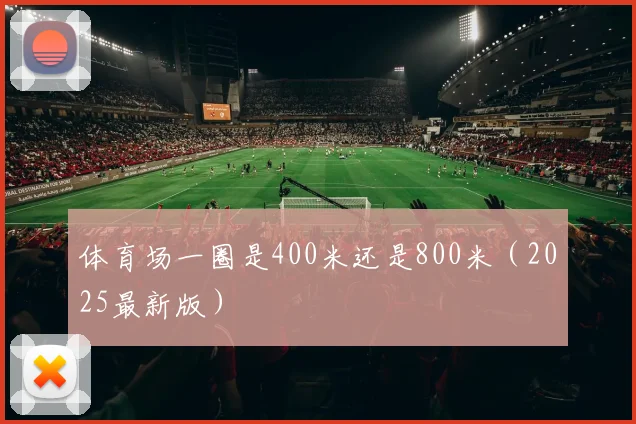 体育场一圈是400米还是800米（2025最新版）
