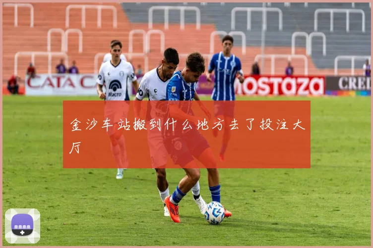 金沙车站搬到什么地方去了投注大厅