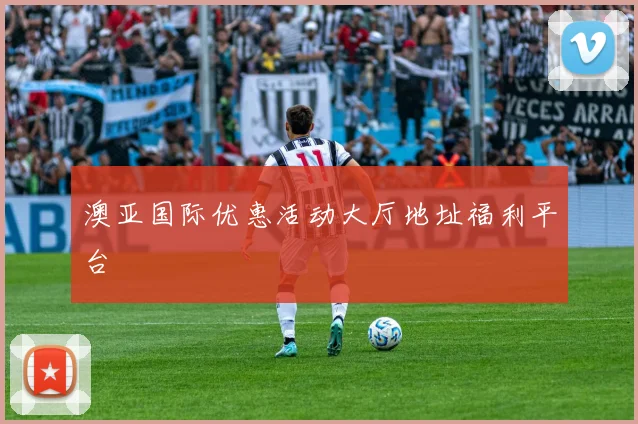 澳亚国际优惠活动大厅地址福利平台