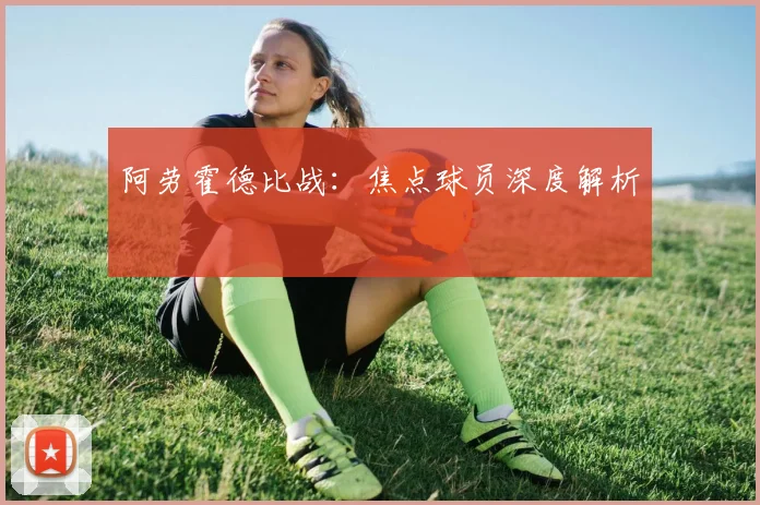 阿劳霍德比战：焦点球员深度解析
