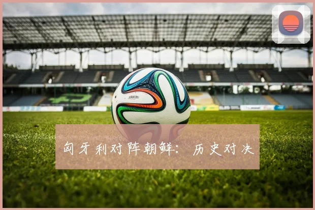 匈牙利对阵朝鲜：历史对决