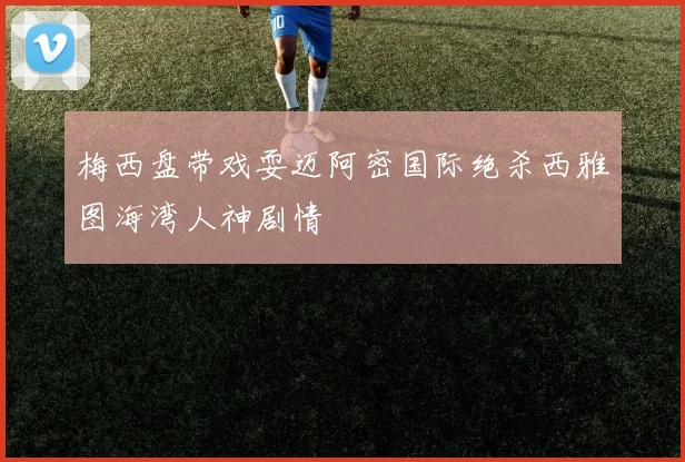 梅西盘带戏耍迈阿密国际绝杀西雅图海湾人神剧情