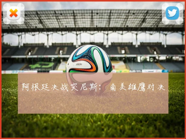 阿根廷决战突尼斯：南美雄鹰对决