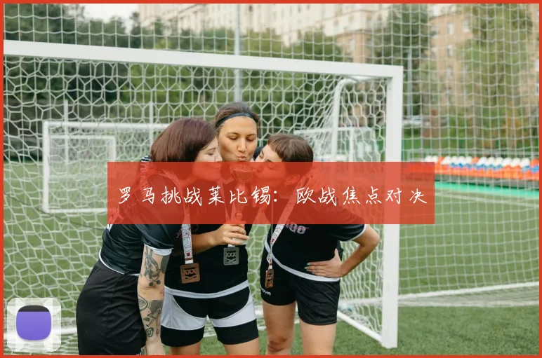 罗马挑战莱比锡：欧战焦点对决