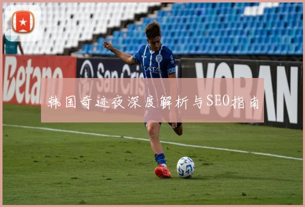 韩国奇迹夜深度解析与SEO指南