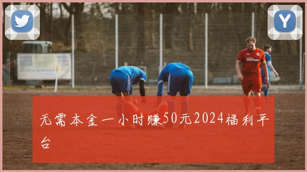 无需本金一小时赚50元2024福利平台