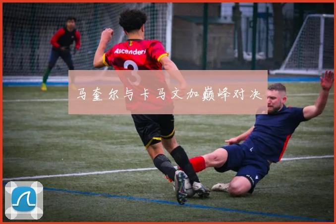 马奎尔与卡马文加巅峰对决