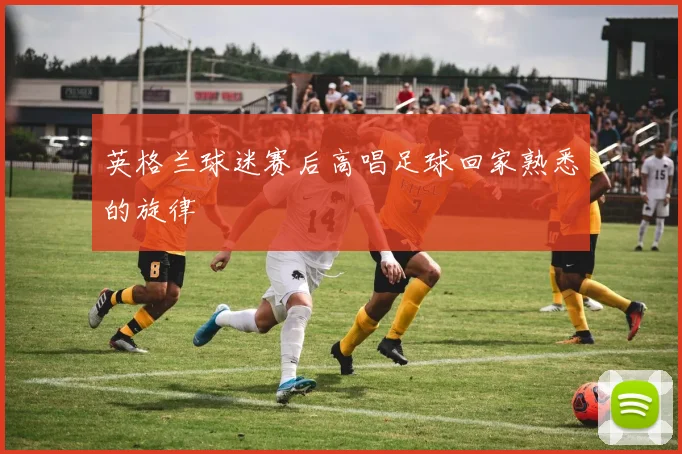 英格兰球迷赛后高唱足球回家熟悉的旋律