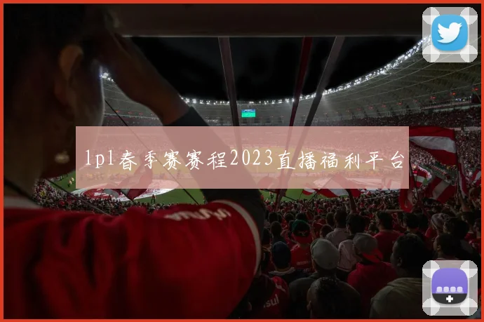 lpl春季赛赛程2023直播福利平台
