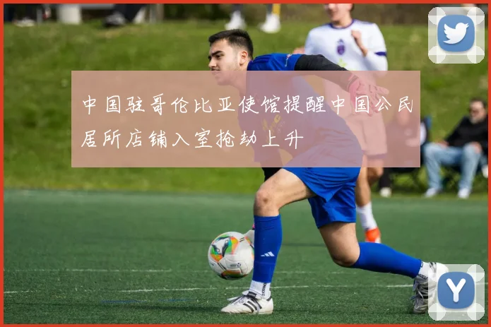 中国驻哥伦比亚使馆提醒中国公民居所店铺入室抢劫上升