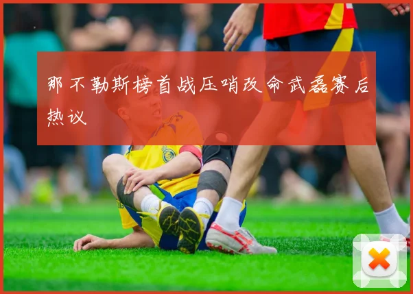 那不勒斯榜首战压哨改命武磊赛后热议