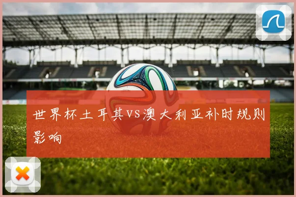 世界杯土耳其vs澳大利亚补时规则影响