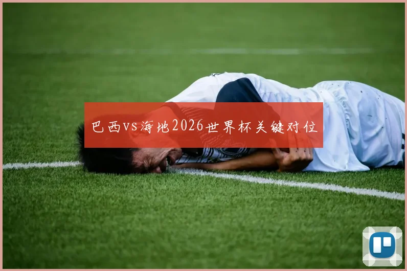 巴西vs海地2026世界杯关键对位