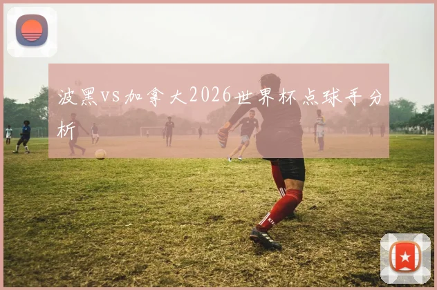 波黑vs加拿大2026世界杯点球手分析