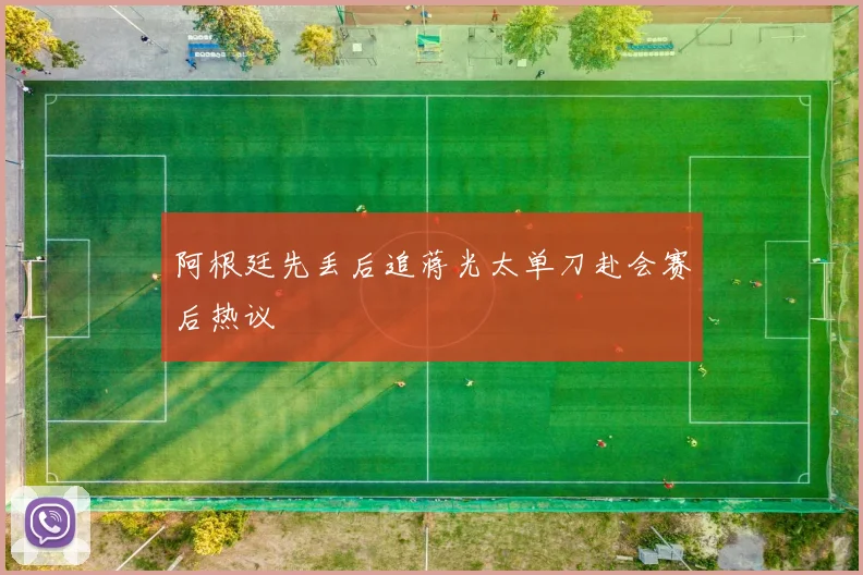 阿根廷先丢后追蒋光太单刀赴会赛后热议