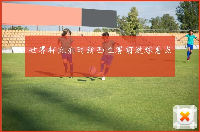 世界杯比利时新西兰赛前进球看点
