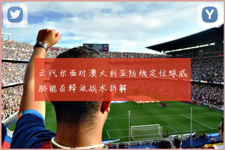 云代尔面对澳大利亚防线定位球威胁能否释放战术拆解