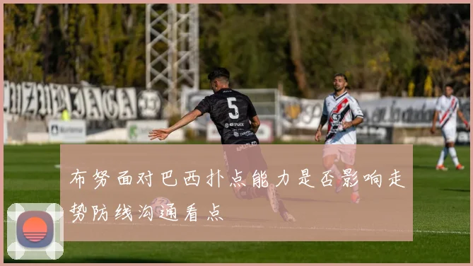 布努面对巴西扑点能力是否影响走势防线沟通看点