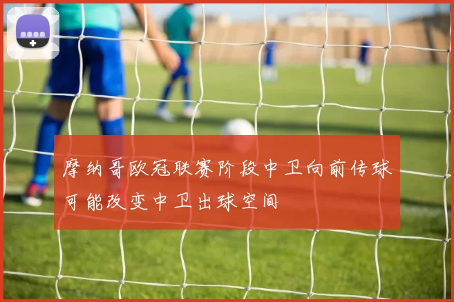 摩纳哥欧冠联赛阶段中卫向前传球可能改变中卫出球空间