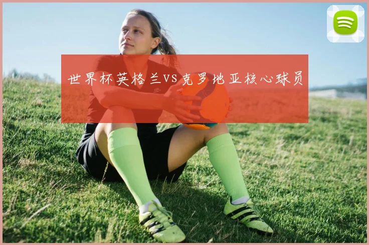世界杯英格兰vs克罗地亚核心球员