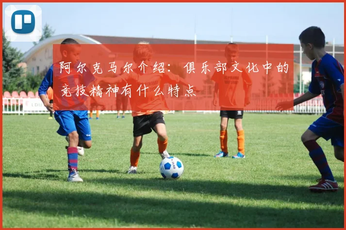 阿尔克马尔介绍：俱乐部文化中的竞技精神有什么特点