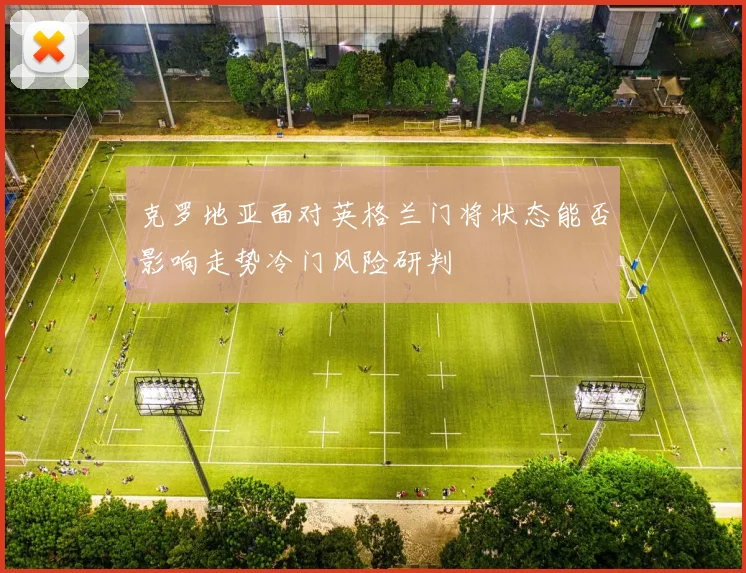 克罗地亚面对英格兰门将状态能否影响走势冷门风险研判