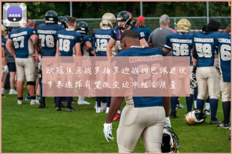 欧冠焦点战罗梅罗迎战姆巴佩进攻节奏选择有望改变边中结合质量