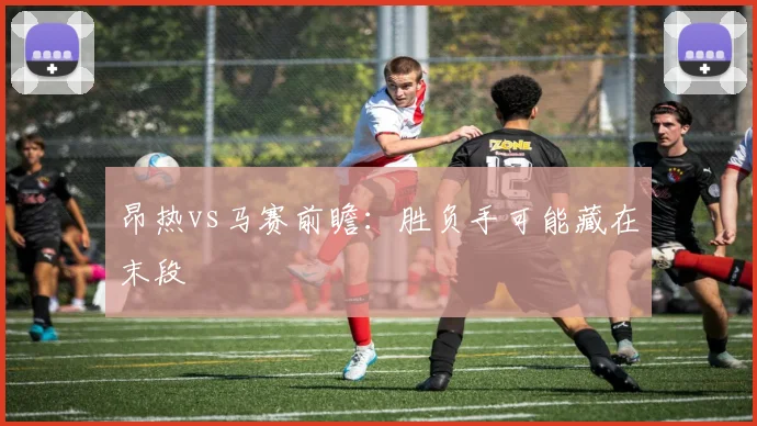 昂热vs马赛前瞻：胜负手可能藏在末段