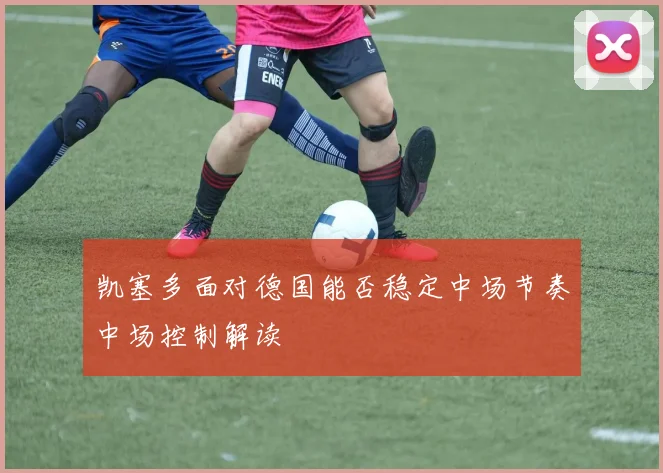 凯塞多面对德国能否稳定中场节奏中场控制解读