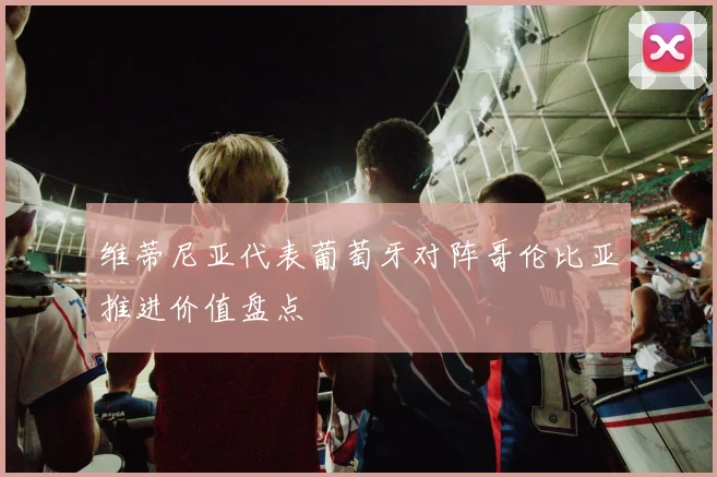 维蒂尼亚代表葡萄牙对阵哥伦比亚推进价值盘点