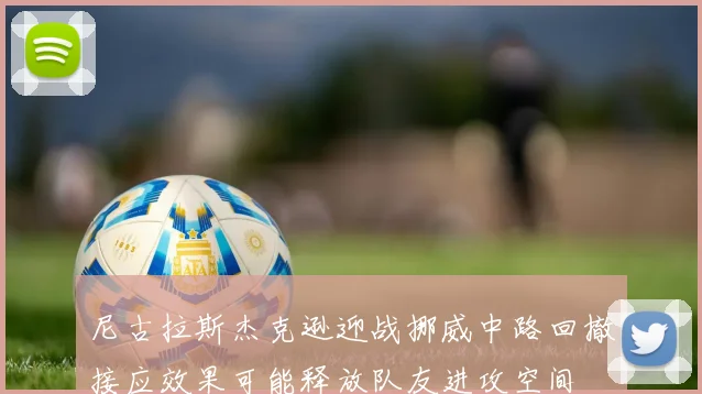 尼古拉斯杰克逊迎战挪威中路回撤接应效果可能释放队友进攻空间