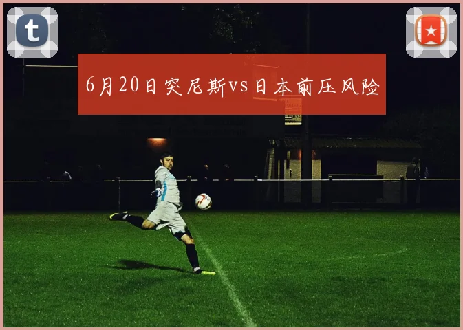 6月20日突尼斯vs日本前压风险