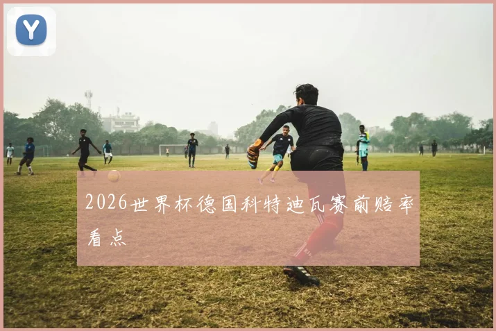 2026世界杯德国科特迪瓦赛前赔率看点