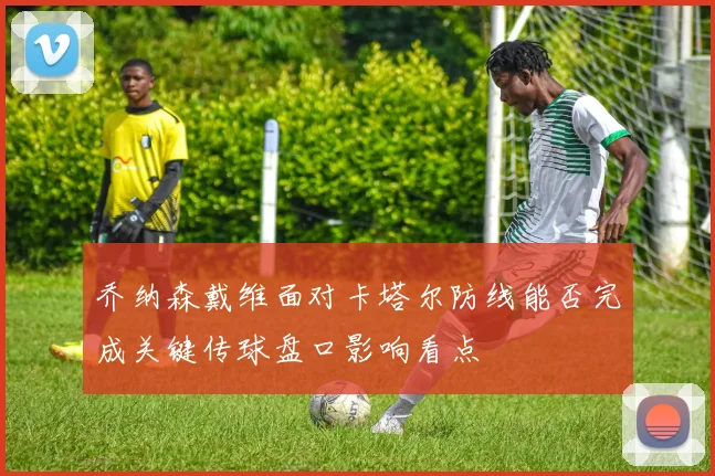 乔纳森戴维面对卡塔尔防线能否完成关键传球盘口影响看点