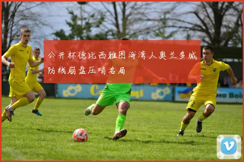 公开杯德比西雅图海湾人奥兰多城防线崩盘压哨名局