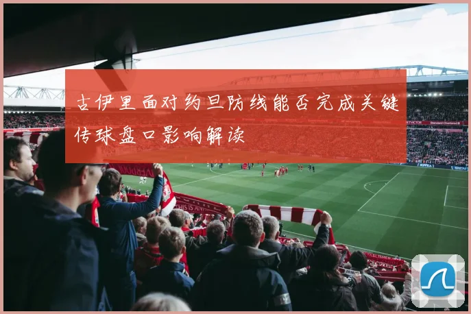古伊里面对约旦防线能否完成关键传球盘口影响解读