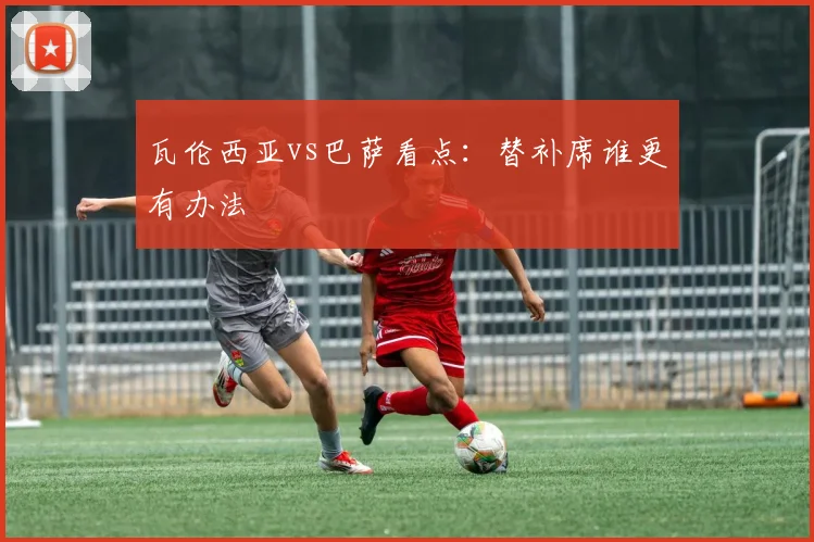 瓦伦西亚vs巴萨看点：替补席谁更有办法