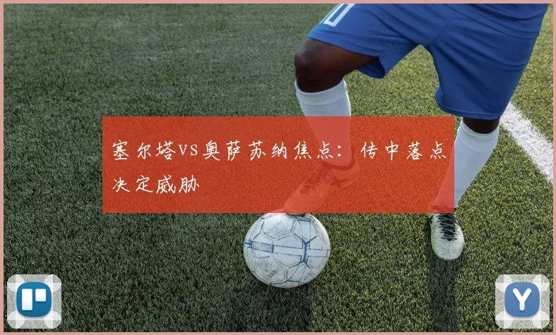 塞尔塔vs奥萨苏纳焦点：传中落点决定威胁