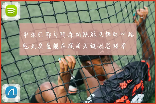 毕尔巴鄂与阿森纳欧冠交锋时中路包夹质量能否提高关键战容错率